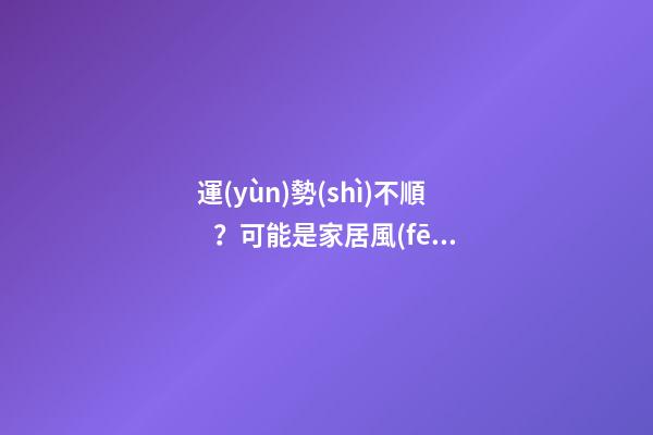 運(yùn)勢(shì)不順？可能是家居風(fēng)水出了問(wèn)題